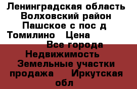 Ленинградская область Волховский район Пашское с/пос д. Томилино › Цена ­ 40 000 000 - Все города Недвижимость » Земельные участки продажа   . Иркутская обл.